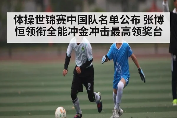 体操世锦赛中国队名单公布 张博恒领衔全能冲金冲击最高领奖台（MANGUAN）