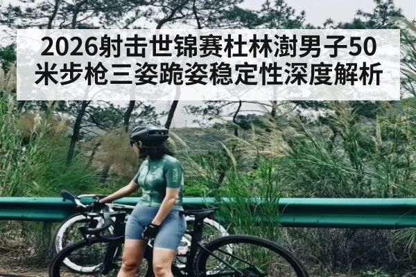 2026射击世锦赛杜林澍男子50米步枪三姿跪姿稳定性深度解析（manguan）