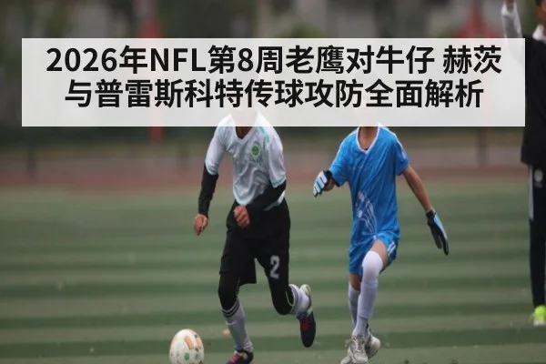 2026年NFL第8周老鹰对牛仔 赫茨与普雷斯科特传球攻防全面解析（manguan）