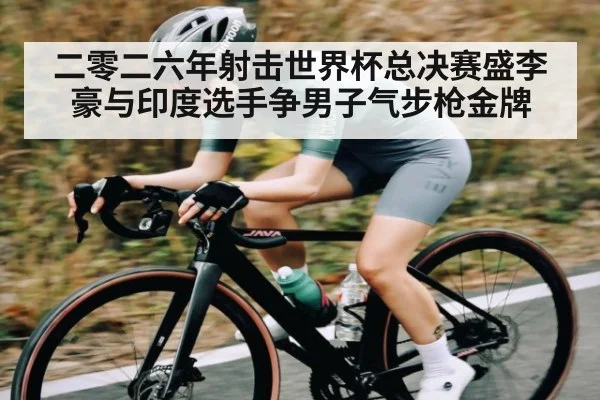二零二六年射击世界杯总决赛盛李豪与印度选手争男子气步枪金牌