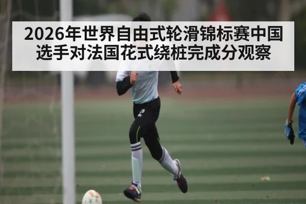 2026年世界自由式轮滑锦标赛中国选手对法国花式绕桩完成分观察（manguan）